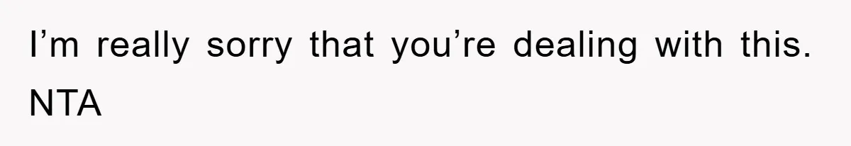 I’m really sorry that you’re dealing with this. NTA
