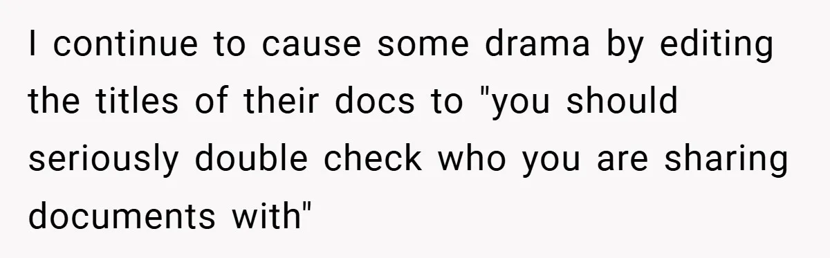 I continue to cause some drama by editing the titles of their docs to "you should seriously double check who you are sharing documents with"