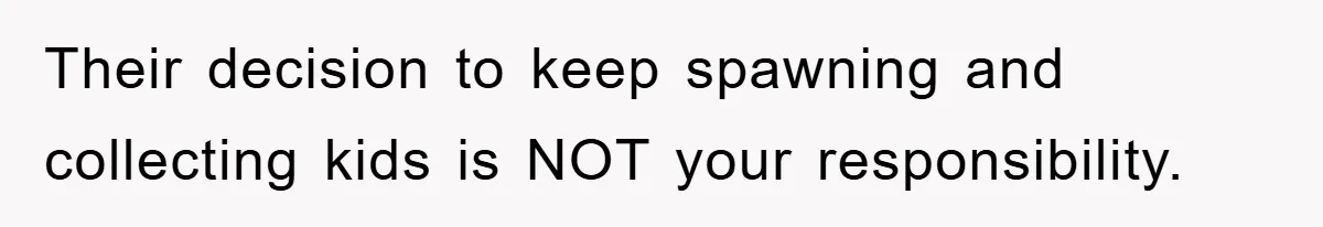 Their decision to keep spawning and collecting kids is NOT your responsibility.