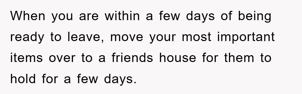 When you are within a few days of being ready to leave, move your most important items over to a friends house for them to hold for a few days.