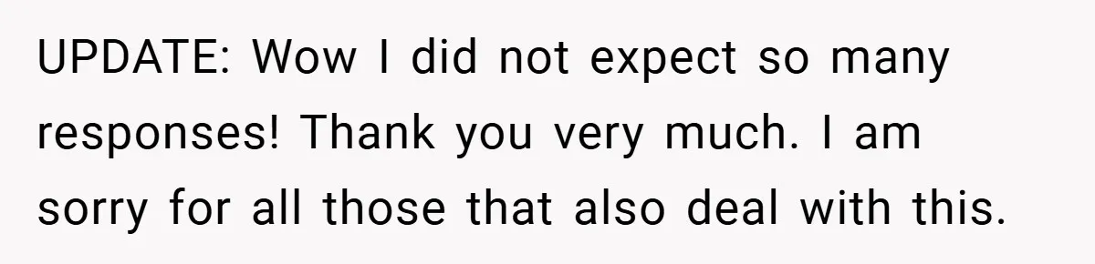 UPDATE: Wow I did not expect so many responses! Thank you very much. I am sorry for all those that also deal with this.