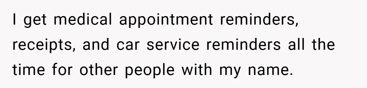 I get medical appointment reminders, receipts, and car service reminders all the time for other people with my name.