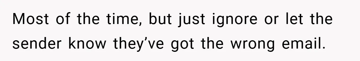 Most of the time, but just ignore or let the sender know they’ve got the wrong email.