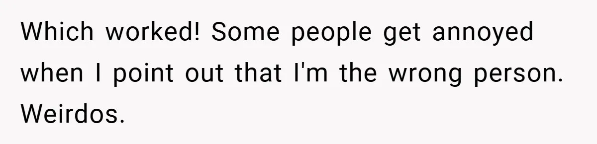 Which worked! Some people get annoyed when I point out that I'm the wrong person. Weirdos.