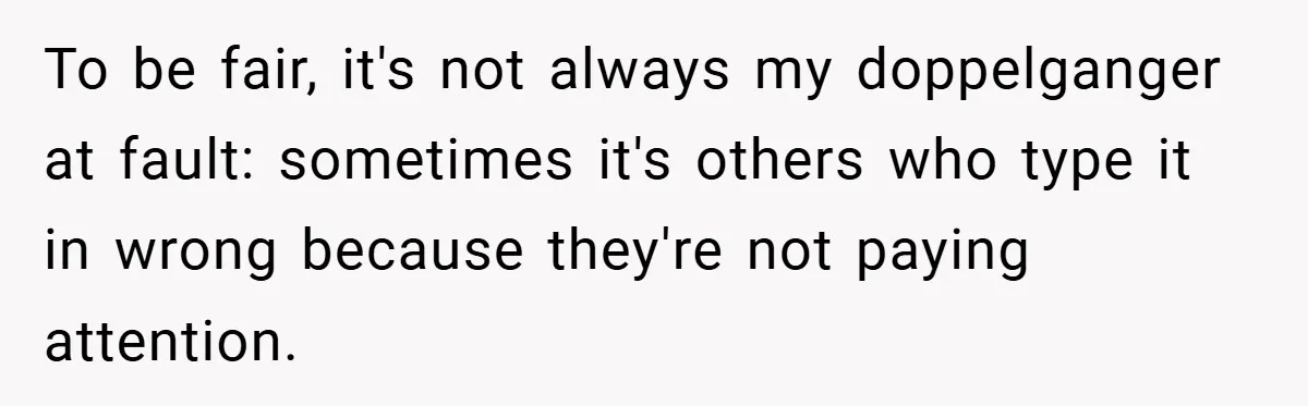 To be fair, it's not always my doppelganger at fault: sometimes it's others who type it in wrong because they're not paying attention.