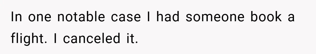 In one notable case I had someone book a flight. I canceled it.