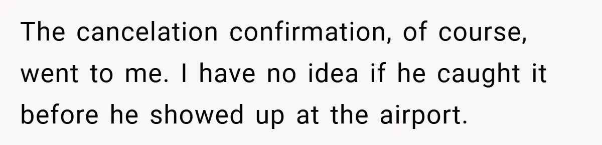The cancelation confirmation, of course, went to me. I have no idea if he caught it before he showed up at the airport.