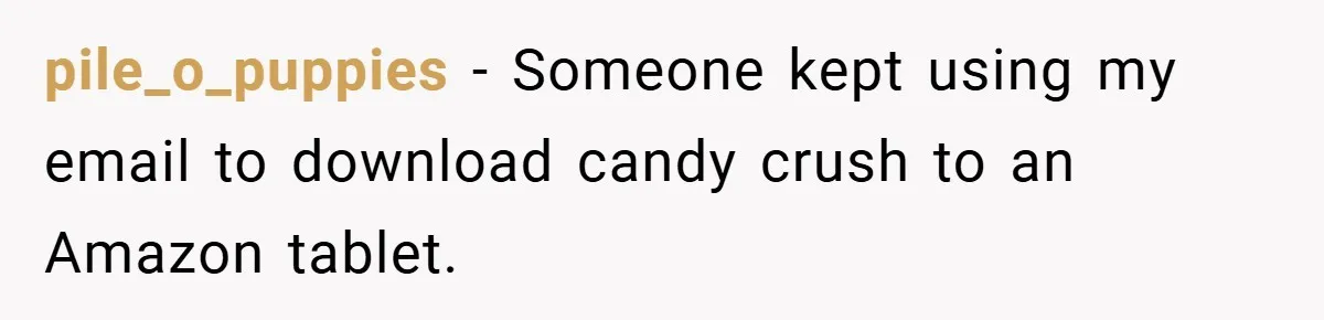 pile_o_puppies − Someone kept using my email to download candy crush to an Amazon tablet.