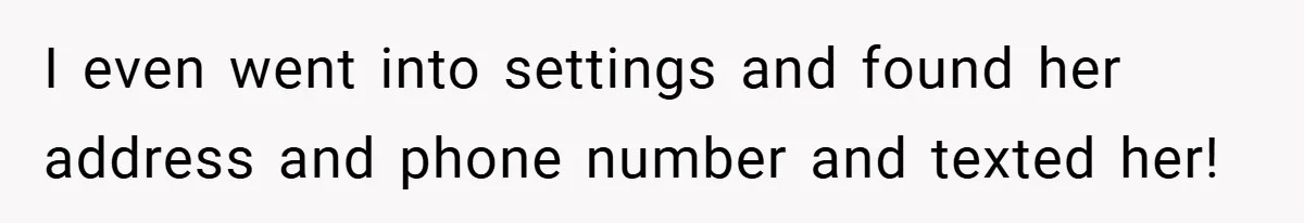 I even went into settings and found her address and phone number and texted her!