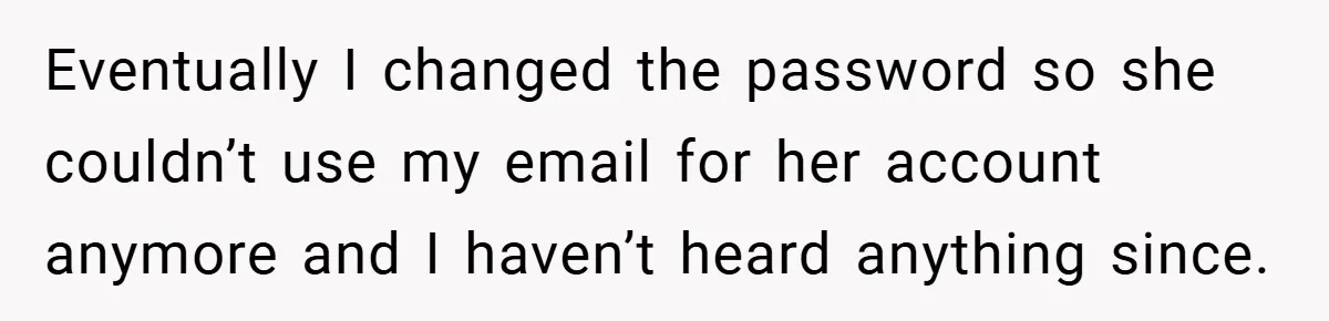 Eventually I changed the password so she couldn’t use my email for her account anymore and I haven’t heard anything since.