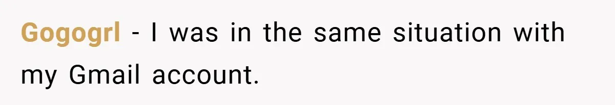Gogogrl − I was in the same situation with my Gmail account.