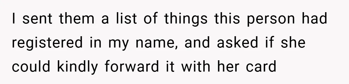 I sent them a list of things this person had registered in my name, and asked if she could kindly forward it with her card