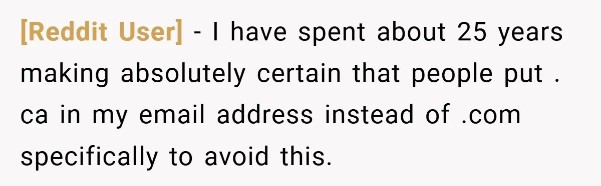 [Reddit User] − I have spent about 25 years making absolutely certain that people put . ca in my email address instead of .com specifically to avoid this.