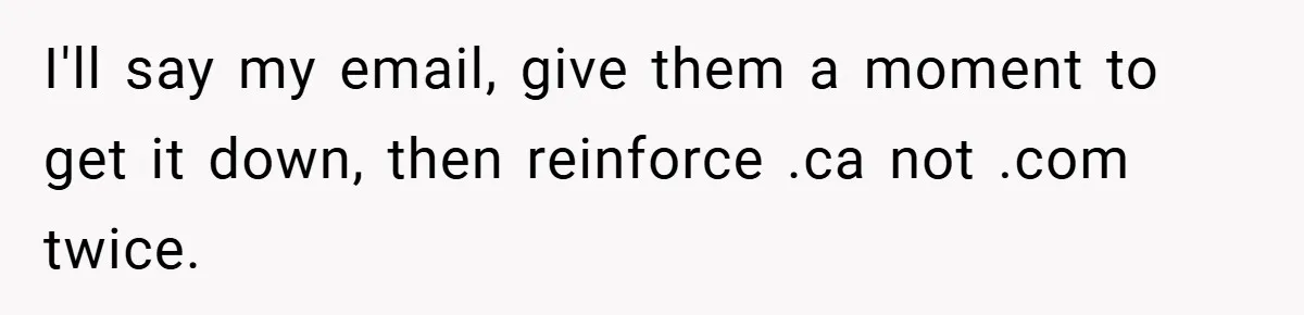 I'll say my email, give them a moment to get it down, then reinforce .ca not .com twice.
