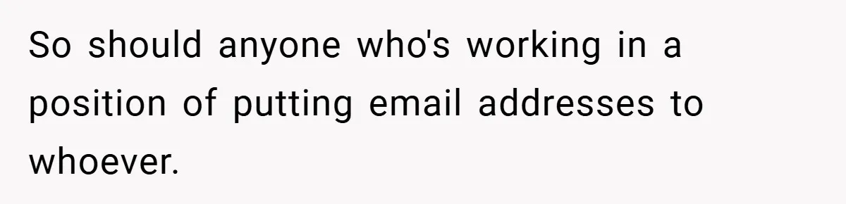 So should anyone who's working in a position of putting email addresses to whoever.
