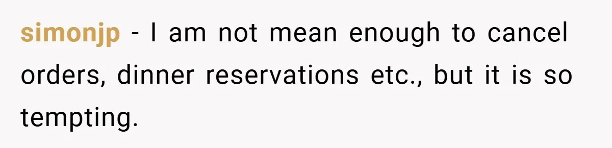 simonjp − I am not mean enough to cancel orders, dinner reservations etc., but it is so tempting.