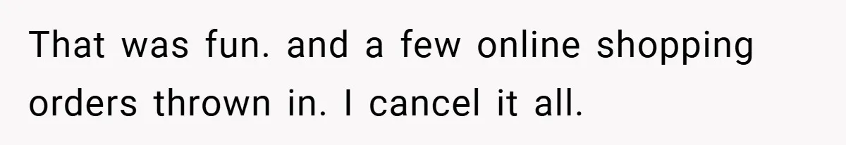 That was fun. and a few online shopping orders thrown in. I cancel it all.