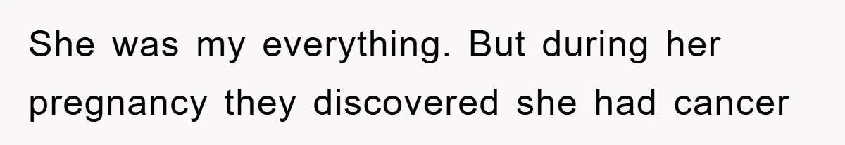 She was my everything. But during her pregnancy they discovered she had cancer