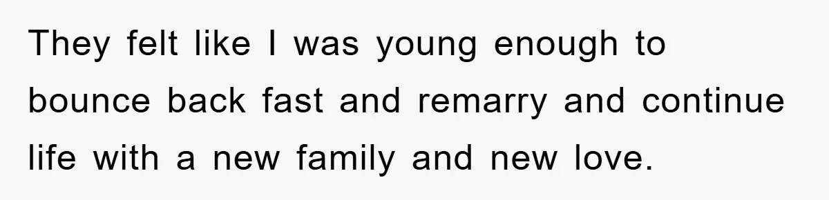 They felt like I was young enough to bounce back fast and remarry and continue life with a new family and new love.