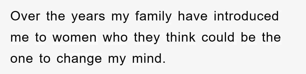 Over the years my family have introduced me to women who they think could be the one to change my mind.