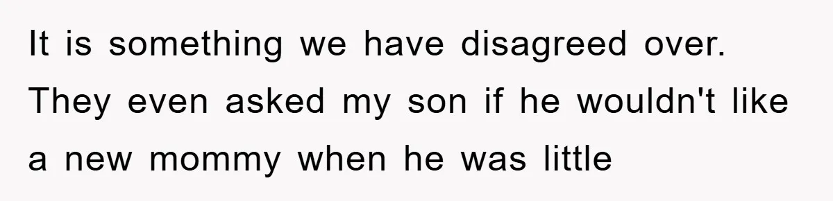 It is something we have disagreed over. They even asked my son if he wouldn't like a new mommy when he was little