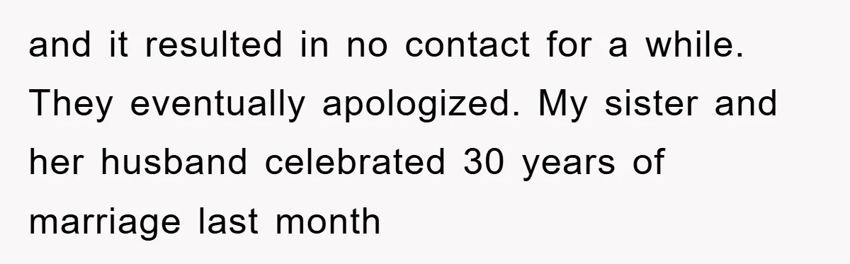 and it resulted in no contact for a while. They eventually apologized. My sister and her husband celebrated 30 years of marriage last month