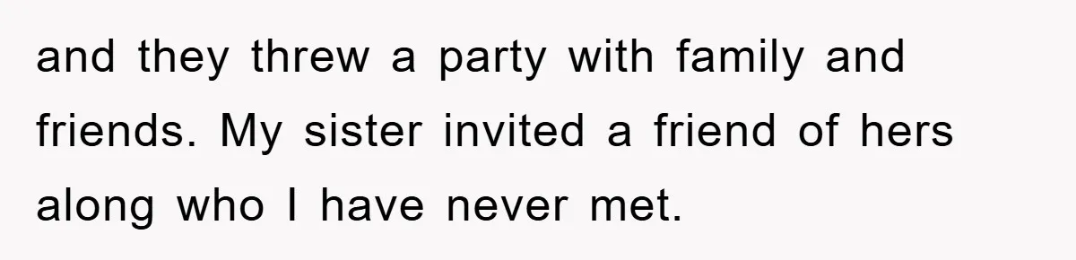 and they threw a party with family and friends. My sister invited a friend of hers along who I have never met.
