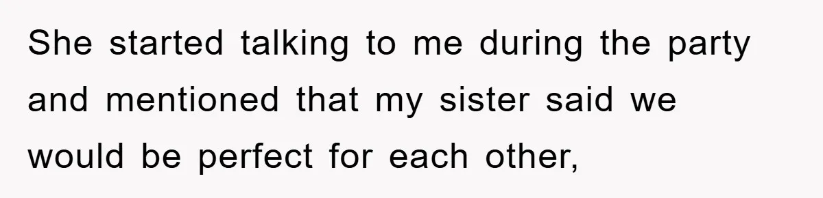She started talking to me during the party and mentioned that my sister said we would be perfect for each other,