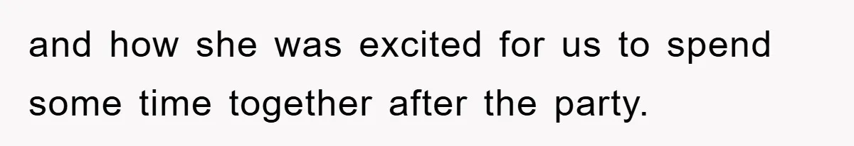 and how she was excited for us to spend some time together after the party.