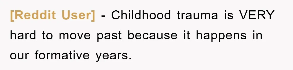 [Reddit User] − Childhood trauma is VERY hard to move past because it happens in our formative years.