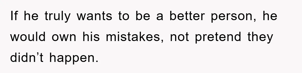 If he truly wants to be a better person, he would own his mistakes, not pretend they didn’t happen.