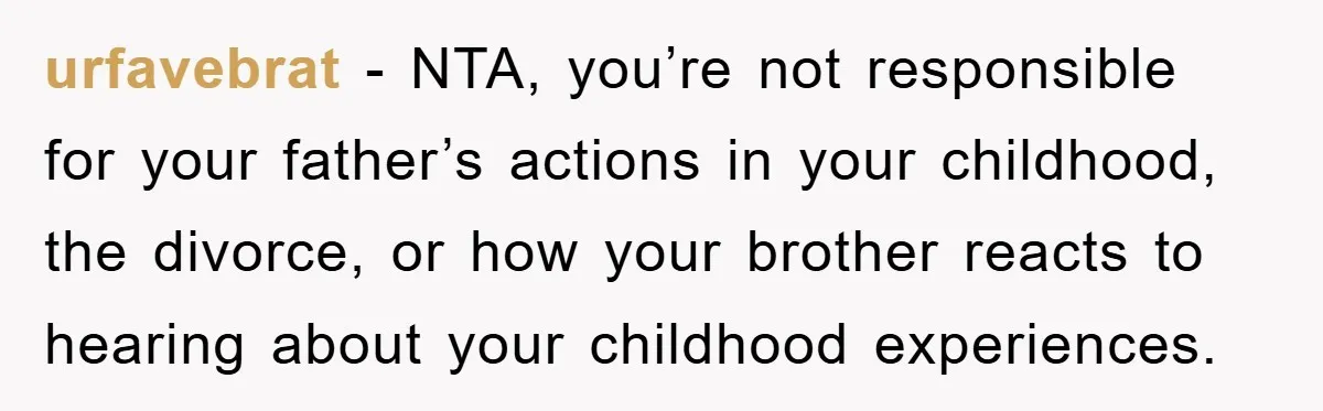 urfavebrat − NTA, you’re not responsible for your father’s actions in your childhood, the divorce, or how your brother reacts to hearing about your childhood experiences.