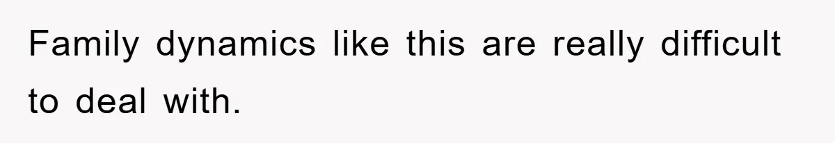 Family dynamics like this are really difficult to deal with.