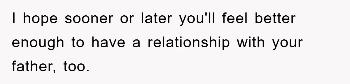 I hope sooner or later you'll feel better enough to have a relationship with your father, too.