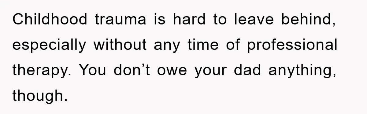 Childhood trauma is hard to leave behind, especially without any time of professional therapy. You don’t owe your dad anything, though.