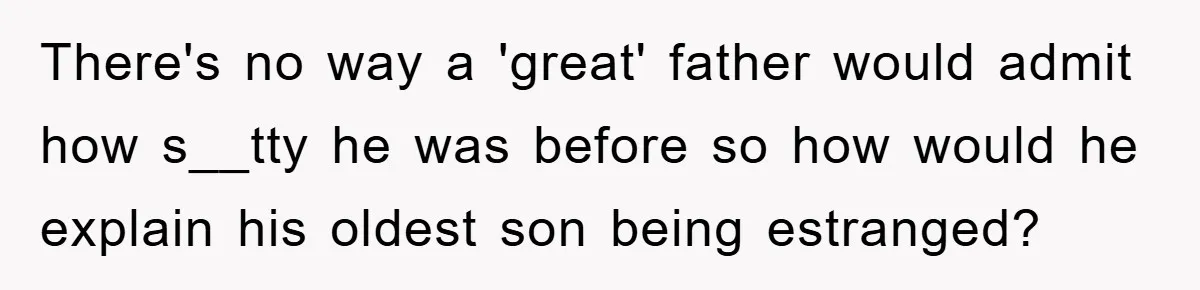 There's no way a 'great' father would admit how s__tty he was before so how would he explain his oldest son being estranged?