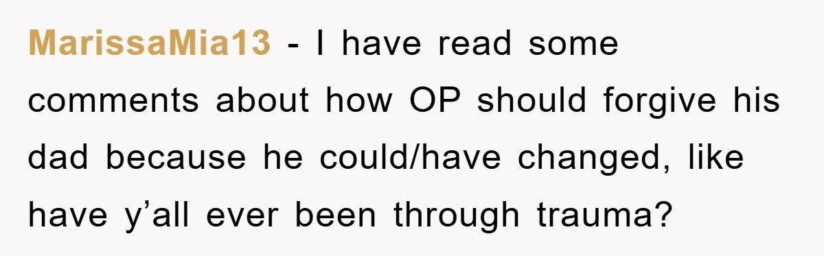 MarissaMia13 − I have read some comments about how OP should forgive his dad because he could/have changed, like have y’all ever been through trauma?