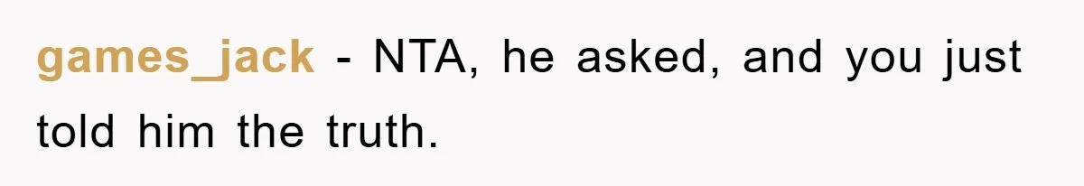 games_jack − NTA, he asked, and you just told him the truth.