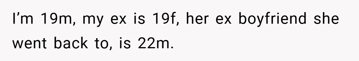 I’m 19m, my ex is 19f, her ex boyfriend she went back to, is 22m.