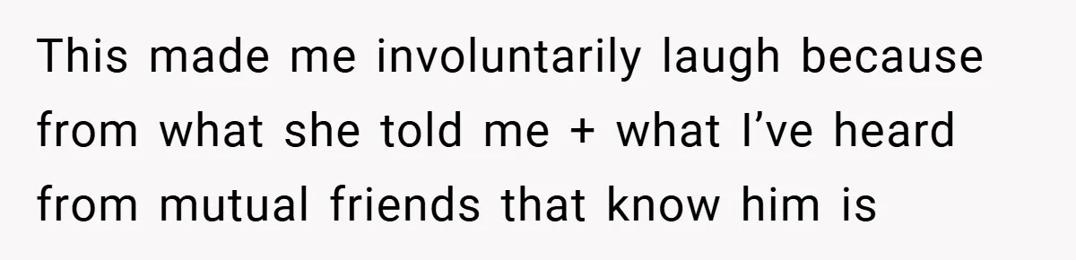 This made me involuntarily laugh because from what she told me + what I’ve heard from mutual friends that know him is