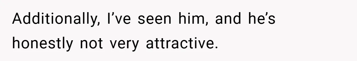 Additionally, I’ve seen him, and he’s honestly not very attractive.