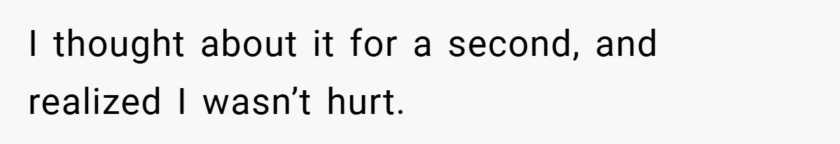 I thought about it for a second, and realized I wasn’t hurt.