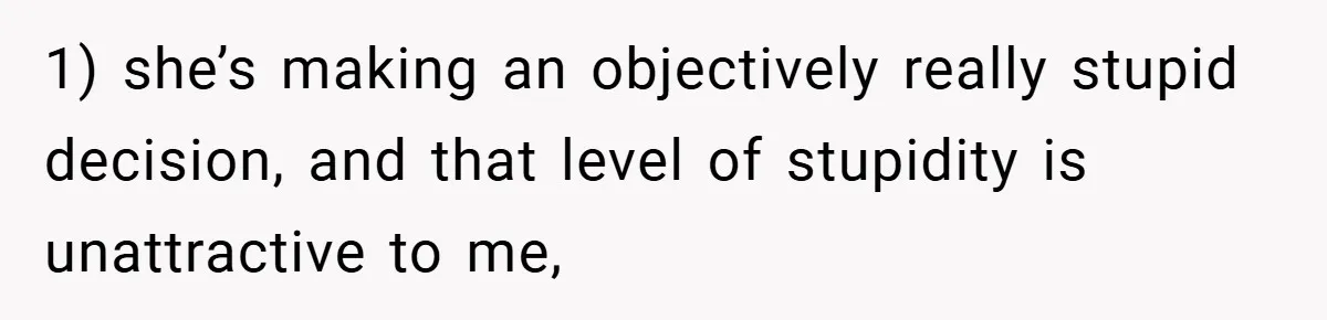 1) she’s making an objectively really stupid decision, and that level of stupidity is unattractive to me,