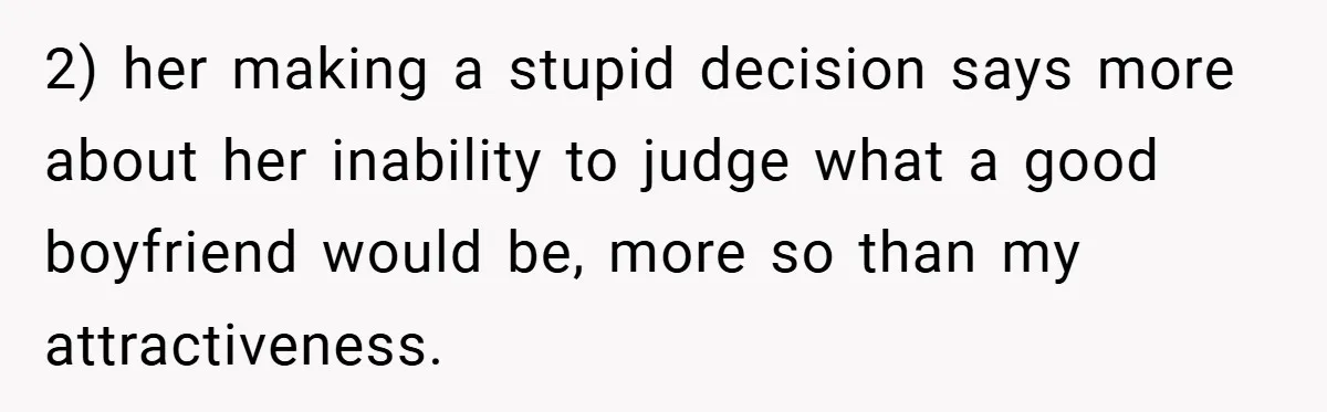 2) her making a stupid decision says more about her inability to judge what a good boyfriend would be, more so than my attractiveness.