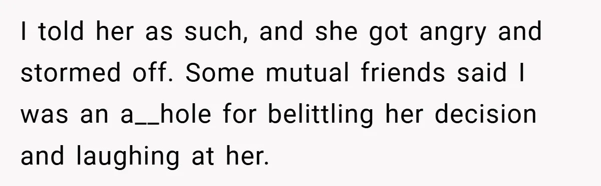 I told her as such, and she got angry and stormed off. Some mutual friends said I was an a__hole for belittling her decision and laughing at her.