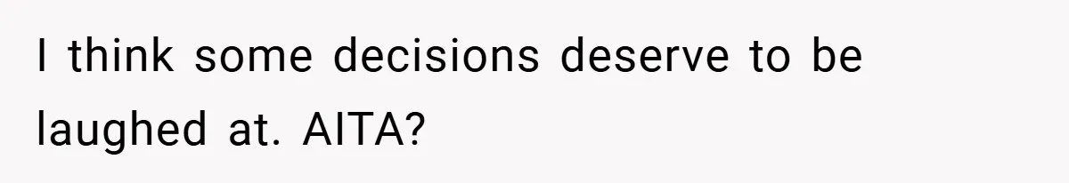I think some decisions deserve to be laughed at. AITA?