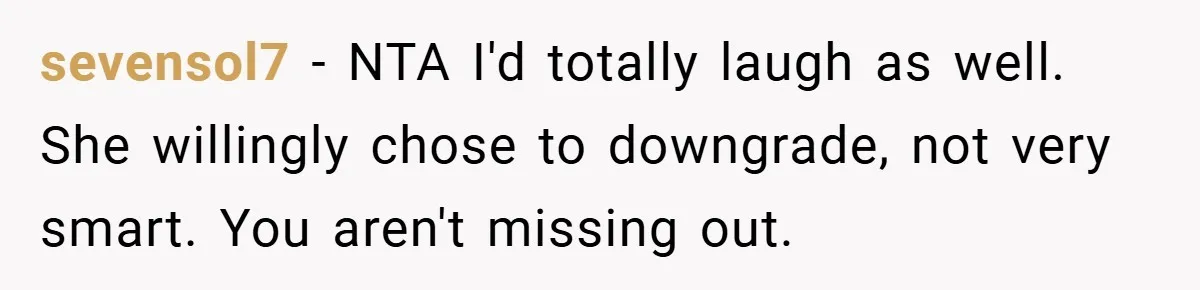 sevensol7 − NTA I'd totally laugh as well. She willingly chose to downgrade, not very smart. You aren't missing out.