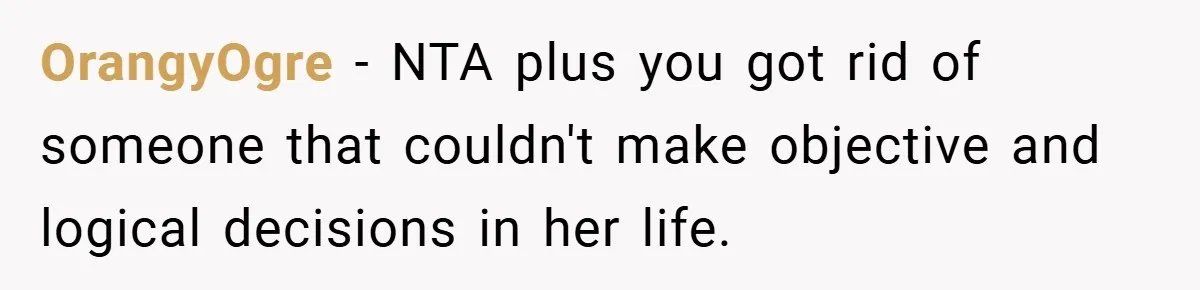 OrangyOgre − NTA plus you got rid of someone that couldn't make objective and logical decisions in her life.
