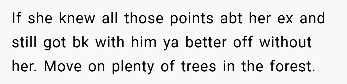 If she knew all those points abt her ex and still got bk with him ya better off without her. Move on plenty of trees in the forest.