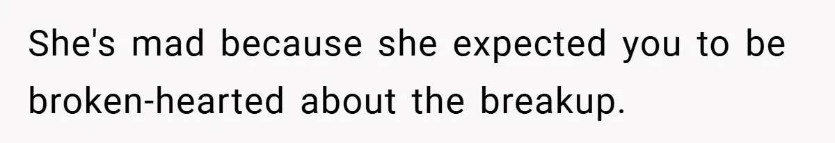 She's mad because she expected you to be broken-hearted about the breakup.